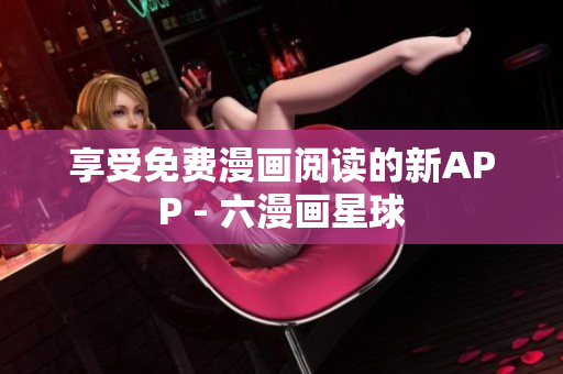 享受免费漫画阅读的新APP - 六漫画星球