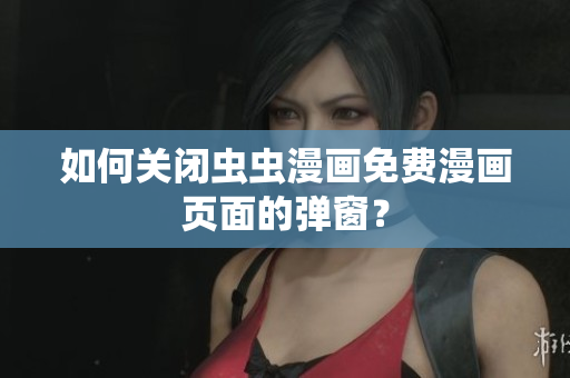 如何关闭虫虫漫画免费漫画页面的弹窗？