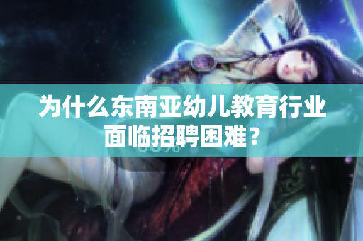 为什么东南亚幼儿教育行业面临招聘困难？