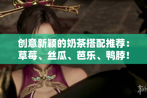 创意新颖的奶茶搭配推荐：草莓、丝瓜、芭乐、鸭脖！