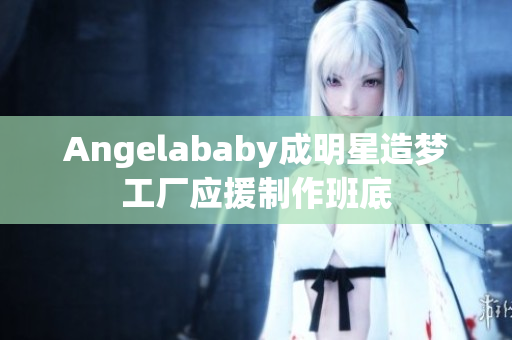 Angelababy成明星造梦工厂应援制作班底