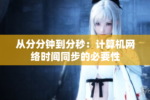 从分分钟到分秒：计算机网络时间同步的必要性