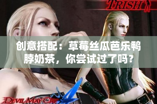 创意搭配：草莓丝瓜芭乐鸭脖奶茶，你尝试过了吗？