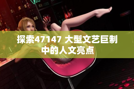 探索47147 大型文艺巨制中的人文亮点