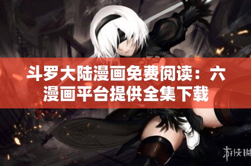 斗罗大陆漫画免费阅读：六漫画平台提供全集下载