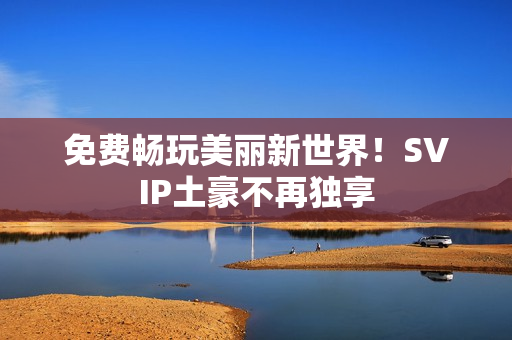 免费畅玩美丽新世界！SVIP土豪不再独享
