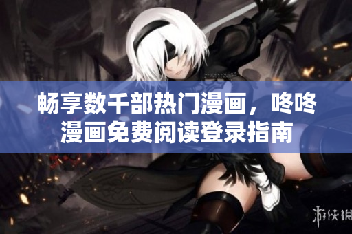 畅享数千部热门漫画，咚咚漫画免费阅读登录指南
