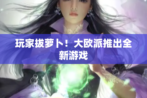 玩家拔萝卜！大欧派推出全新游戏
