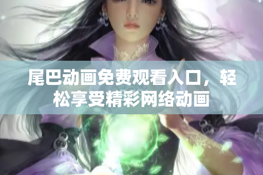 尾巴动画免费观看入口，轻松享受精彩网络动画