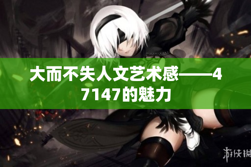 大而不失人文艺术感——47147的魅力