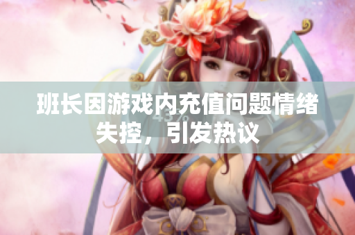 班长因游戏内充值问题情绪失控，引发热议