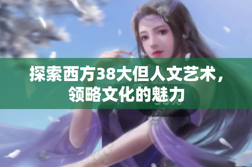 探索西方38大但人文艺术，领略文化的魅力