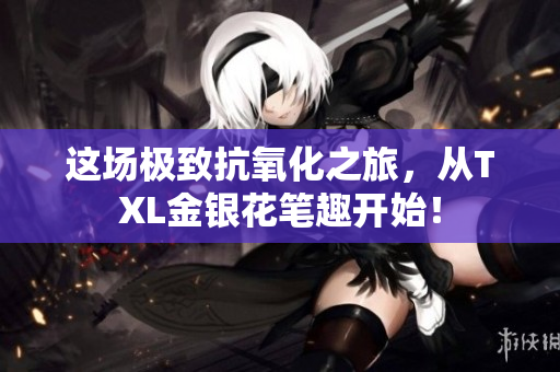 这场极致抗氧化之旅，从TXL金银花笔趣开始！