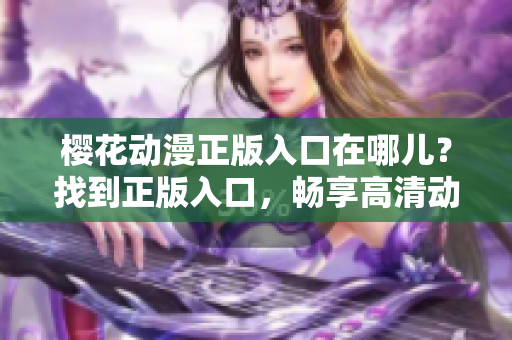 樱花动漫正版入口在哪儿？找到正版入口，畅享高清动漫。