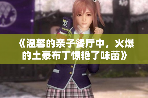 《温馨的亲子餐厅中，火爆的土豪布丁惊艳了味蕾》