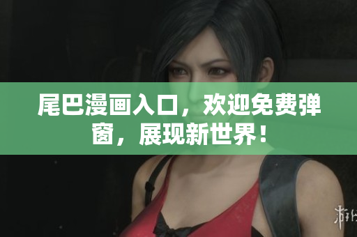 尾巴漫画入口，欢迎免费弹窗，展现新世界！