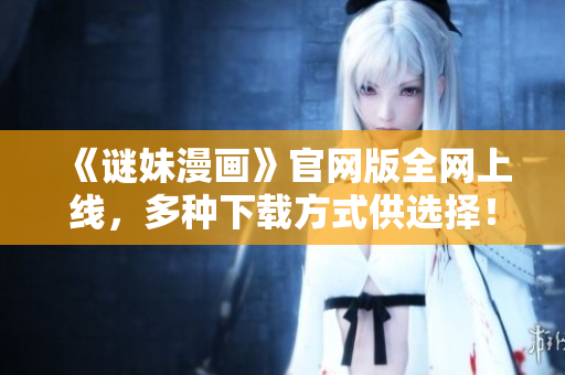 《谜妹漫画》官网版全网上线，多种下载方式供选择！