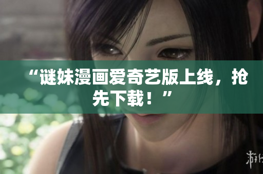 “谜妹漫画爱奇艺版上线，抢先下载！”