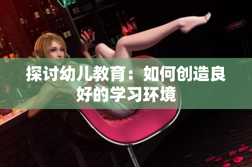 探讨幼儿教育：如何创造良好的学习环境