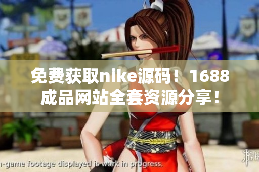 免费获取nike源码！1688成品网站全套资源分享！