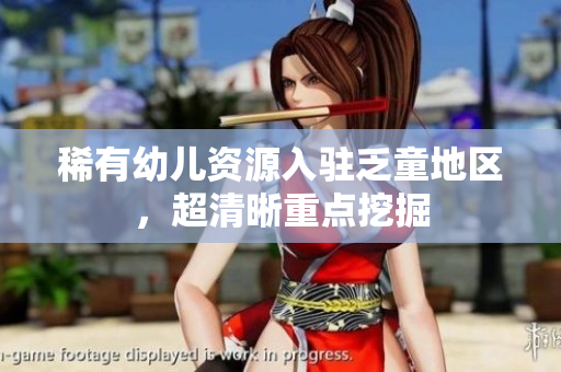 稀有幼儿资源入驻乏童地区，超清晰重点挖掘