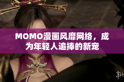 MOMO漫画风靡网络，成为年轻人追捧的新宠