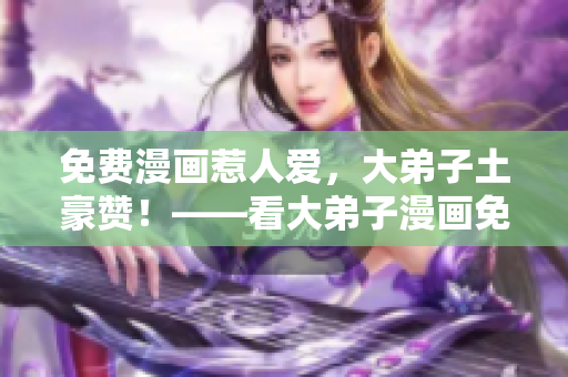 免费漫画惹人爱，大弟子土豪赞！——看大弟子漫画免费版
