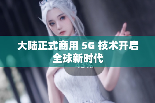 大陆正式商用 5G 技术开启全球新时代