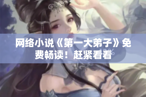 网络小说《第一大弟子》免费畅读！赶紧看看