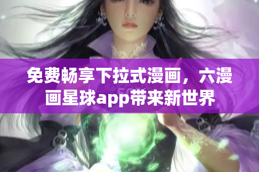 免费畅享下拉式漫画，六漫画星球app带来新世界