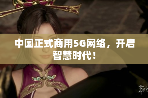 中国正式商用5G网络，开启智慧时代！