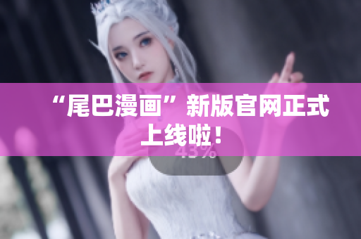 “尾巴漫画”新版官网正式上线啦！