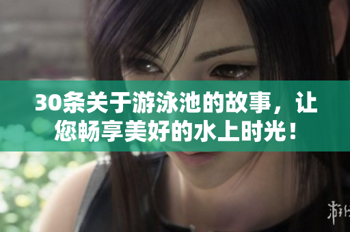 30条关于游泳池的故事，让您畅享美好的水上时光！