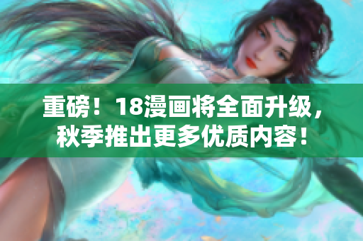 重磅！18漫画将全面升级，秋季推出更多优质内容！