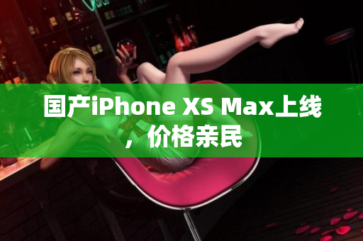 国产iPhone XS Max上线，价格亲民