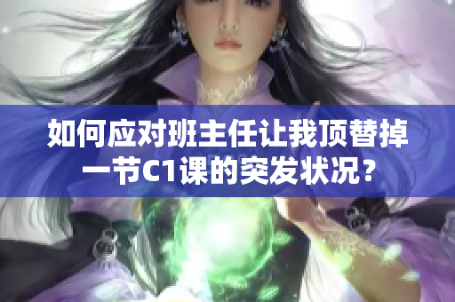 如何应对班主任让我顶替掉一节C1课的突发状况？