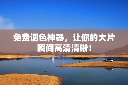 免费调色神器，让你的大片瞬间高清清晰！