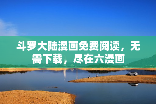 斗罗大陆漫画免费阅读，无需下载，尽在六漫画