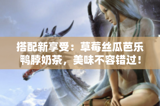 搭配新享受：草莓丝瓜芭乐鸭脖奶茶，美味不容错过！