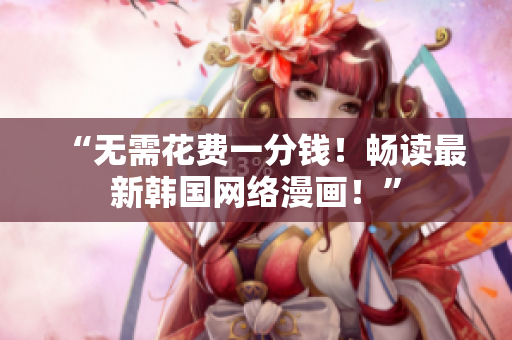 “无需花费一分钱！畅读最新韩国网络漫画！”