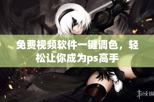 免费视频软件一键调色，轻松让你成为ps高手