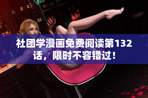社团学漫画免费阅读第132话，限时不容错过！