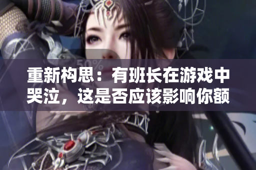 重新构思：有班长在游戏中哭泣，这是否应该影响你额外的付费？