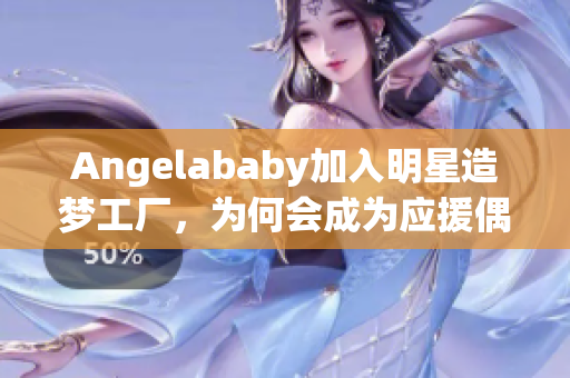 Angelababy加入明星造梦工厂，为何会成为应援偶像？