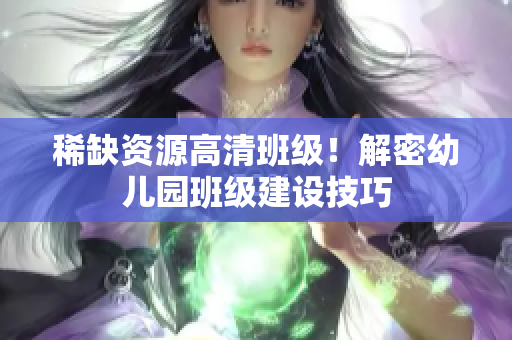 稀缺资源高清班级！解密幼儿园班级建设技巧
