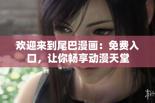 欢迎来到尾巴漫画：免费入口，让你畅享动漫天堂