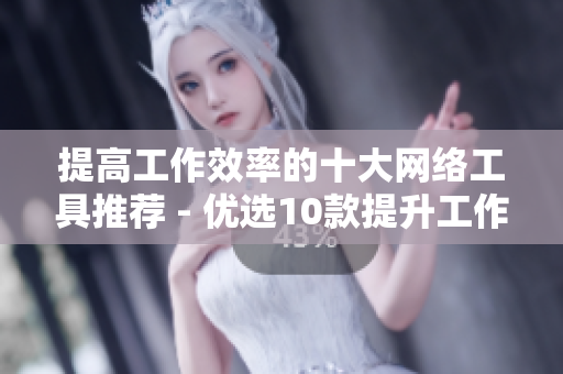 提高工作效率的十大网络工具推荐 - 优选10款提升工作效率的网络工具