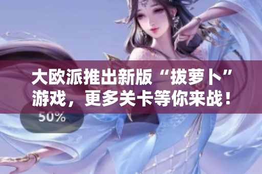 大欧派推出新版“拔萝卜”游戏，更多关卡等你来战！