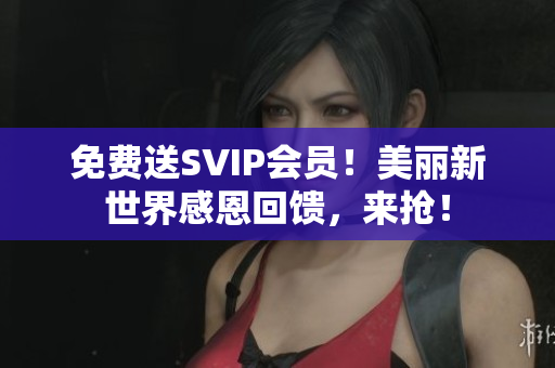 免费送SVIP会员！美丽新世界感恩回馈，来抢！