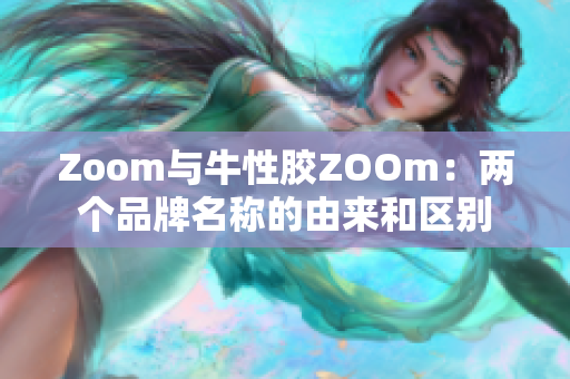 Zoom与牛性胶ZOOm：两个品牌名称的由来和区别